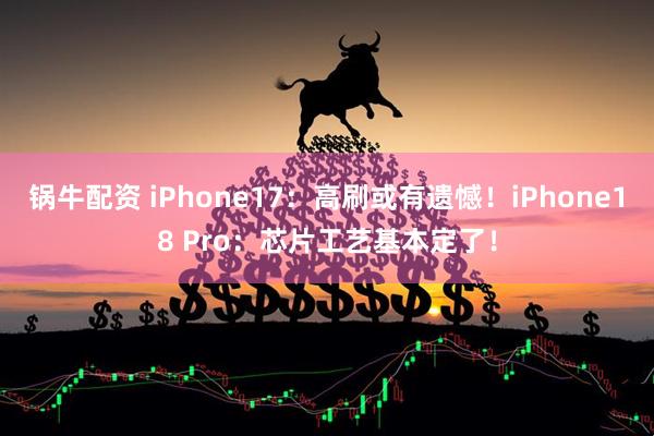 锅牛配资 iPhone17：高刷或有遗憾！iPhone18 Pro：芯片工艺基本定了！