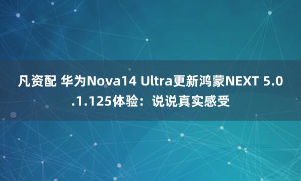 凡资配 华为Nova14 Ultra更新鸿蒙NEXT 5.0.1.125体验：说说真实感受