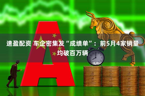 速盈配资 车企密集发“成绩单”：前5月4家销量均破百万辆