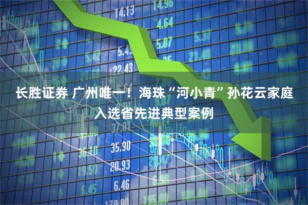 长胜证券 广州唯一！海珠“河小青”孙花云家庭入选省先进典型案例