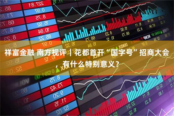 祥富金融 南方视评｜花都首开“国字号”招商大会，有什么特别意义？