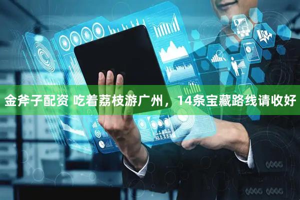 金斧子配资 吃着荔枝游广州，14条宝藏路线请收好