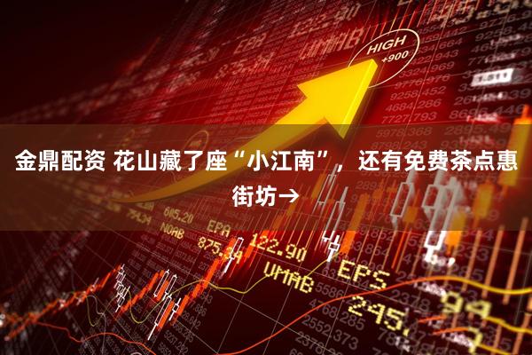金鼎配资 花山藏了座“小江南”，还有免费茶点惠街坊→
