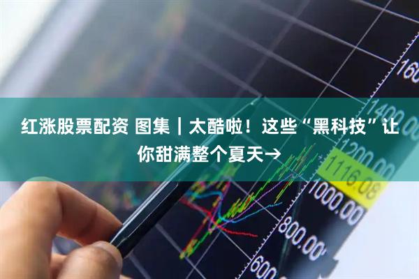 红涨股票配资 图集｜太酷啦！这些“黑科技”让你甜满整个夏天→