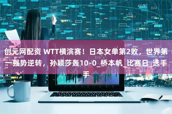 创元网配资 WTT横滨赛！日本女单第2败，世界第一强势逆转，孙颖莎轰10-0_桥本帆_比赛日_选手