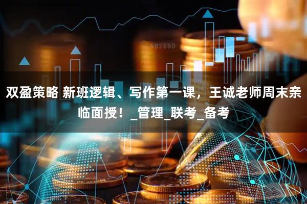 双盈策略 新班逻辑、写作第一课，王诚老师周末亲临面授！_管理_联考_备考