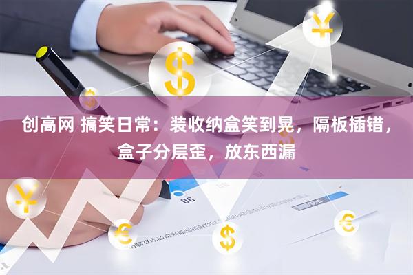 创高网 搞笑日常：装收纳盒笑到晃，隔板插错，盒子分层歪，放东西漏