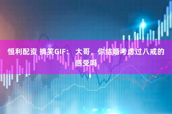 恒利配资 搞笑GIF： 大哥，你结婚考虑过八戒的感受吗