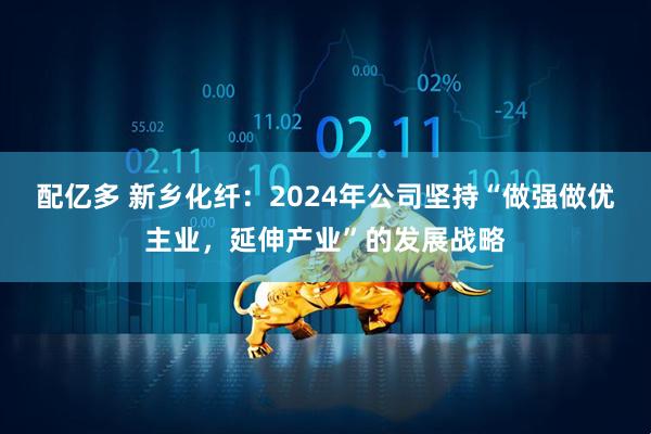 配亿多 新乡化纤：2024年公司坚持“做强做优主业，延伸产业”的发展战略