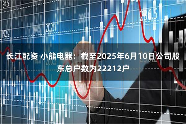 长江配资 小熊电器：截至2025年6月10日公司股东总户数为22212户