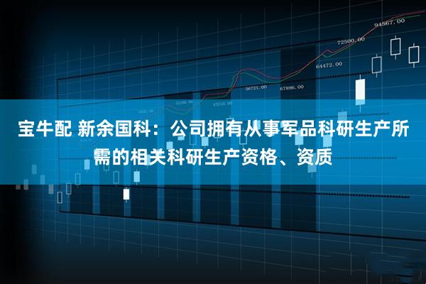 宝牛配 新余国科：公司拥有从事军品科研生产所需的相关科研生产资格、资质