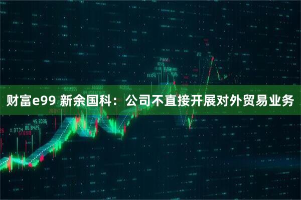 财富e99 新余国科：公司不直接开展对外贸易业务