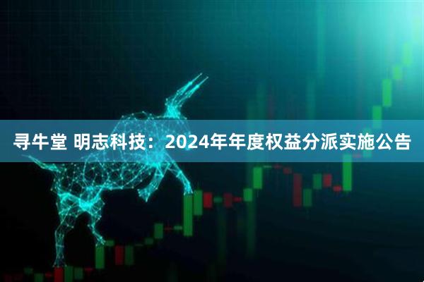 寻牛堂 明志科技：2024年年度权益分派实施公告