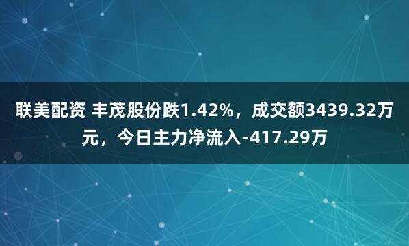 联美配资 丰茂股份跌1.42%，成交额3439.32万元，今日主力净流入-417.29万
