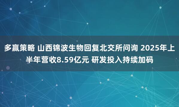 多赢策略 山西锦波生物回复北交所问询 2025年上半年营收8.59亿元 研发投入持续加码