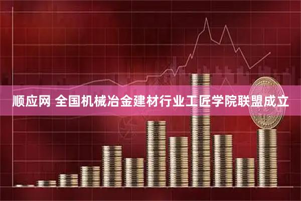 顺应网 全国机械冶金建材行业工匠学院联盟成立
