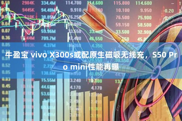 牛盈宝 vivo X300s或配原生磁吸无线充，S50 Pro mini性能再曝