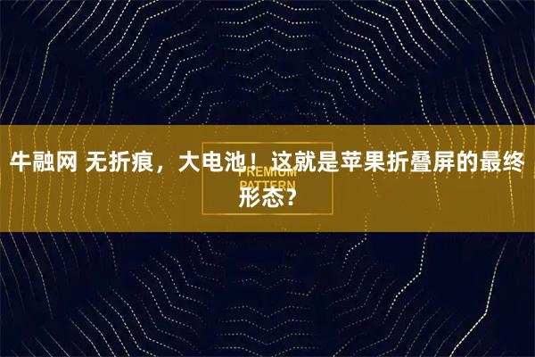牛融网 无折痕，大电池！这就是苹果折叠屏的最终形态？