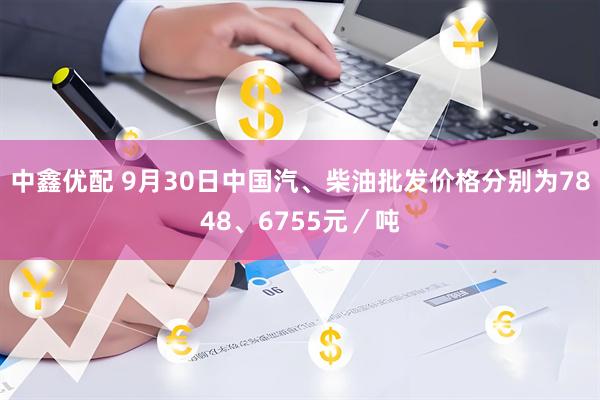 中鑫优配 9月30日中国汽、柴油批发价格分别为7848、6755元／吨