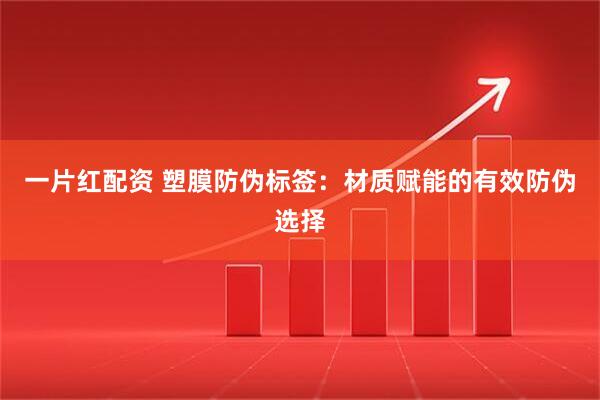 一片红配资 塑膜防伪标签：材质赋能的有效防伪选择