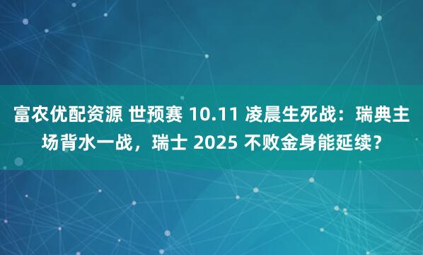 富农优配资源 世预赛 10.11 凌晨生死战：瑞典主场背水一战，瑞士 2025 不败金身能延续？