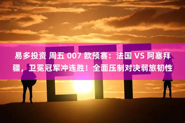 易多投资 周五 007 欧预赛：法国 VS 阿塞拜疆，卫冕冠军冲连胜！全面压制对决弱旅韧性
