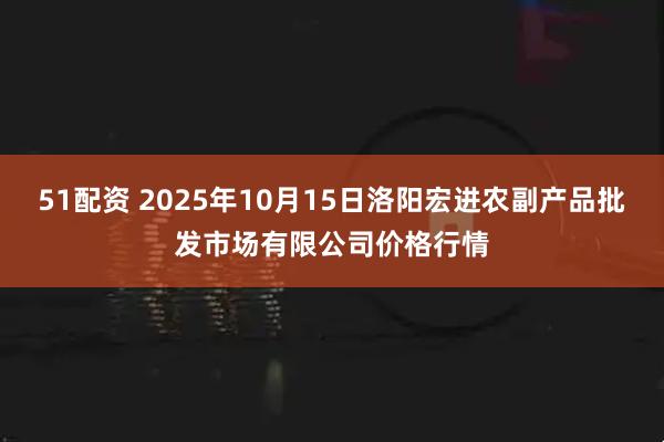 51配资 2025年10月15日洛阳宏进农副产品批发市场有限公司价格行情