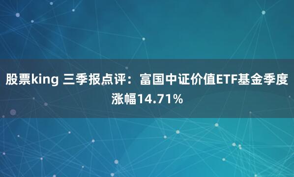 股票king 三季报点评：富国中证价值ETF基金季度涨幅14.71%