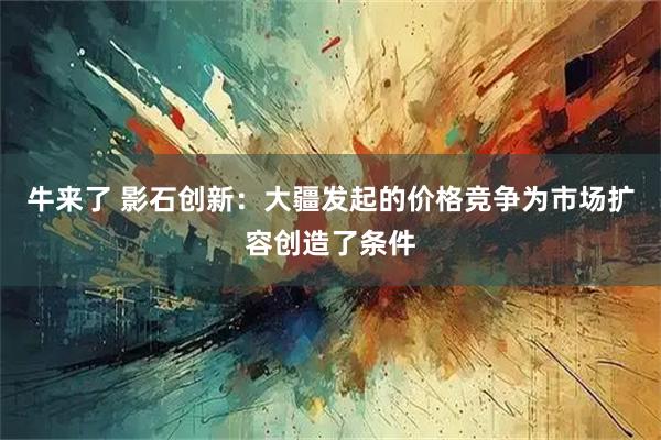 牛来了 影石创新：大疆发起的价格竞争为市场扩容创造了条件