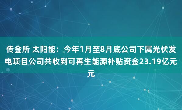 传金所 太阳能：今年1月至8月底公司下属光伏发电项目公司共收到可再生能源补贴资金23.19亿元