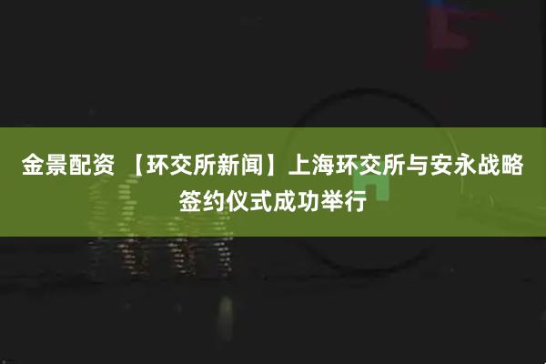 金景配资 【环交所新闻】上海环交所与安永战略签约仪式成功举行