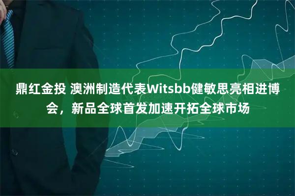 鼎红金投 澳洲制造代表Witsbb健敏思亮相进博会，新品全球首发加速开拓全球市场