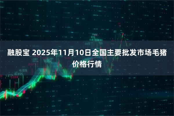 融股宝 2025年11月10日全国主要批发市场毛猪价格行情