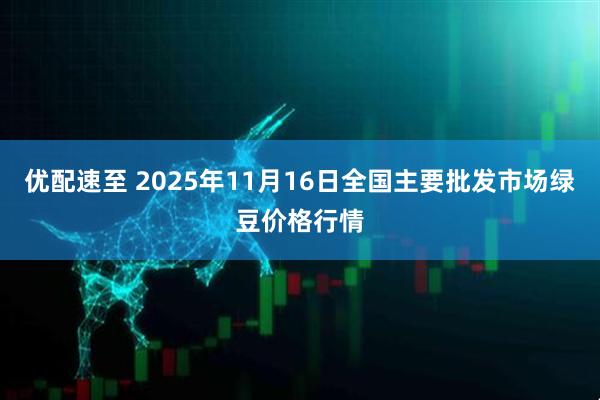 优配速至 2025年11月16日全国主要批发市场绿豆价格行情