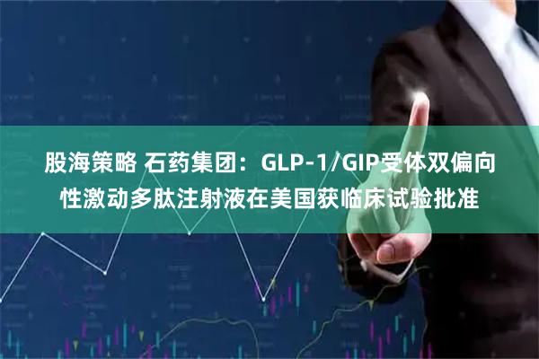 股海策略 石药集团：GLP-1/GIP受体双偏向性激动多肽注射液在美国获临床试验批准