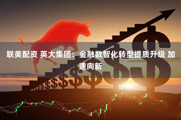 联美配资 英大集团：金融数智化转型提质升级 加速向新