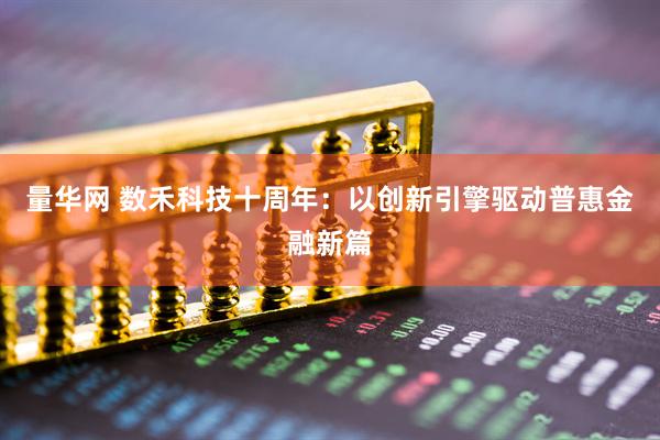 量华网 数禾科技十周年：以创新引擎驱动普惠金融新篇