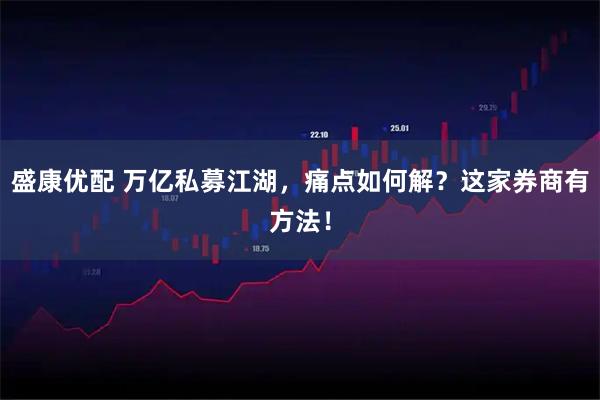 盛康优配 万亿私募江湖，痛点如何解？这家券商有方法！