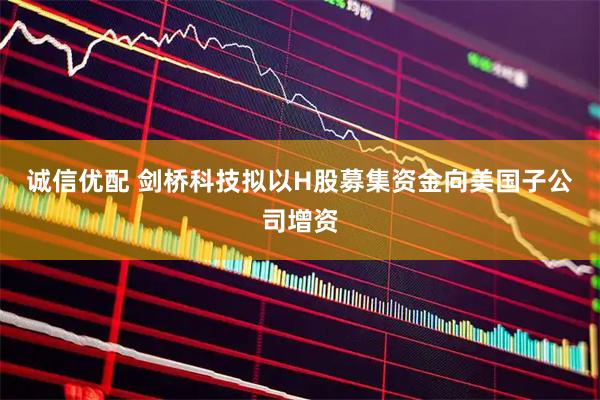 诚信优配 剑桥科技拟以H股募集资金向美国子公司增资