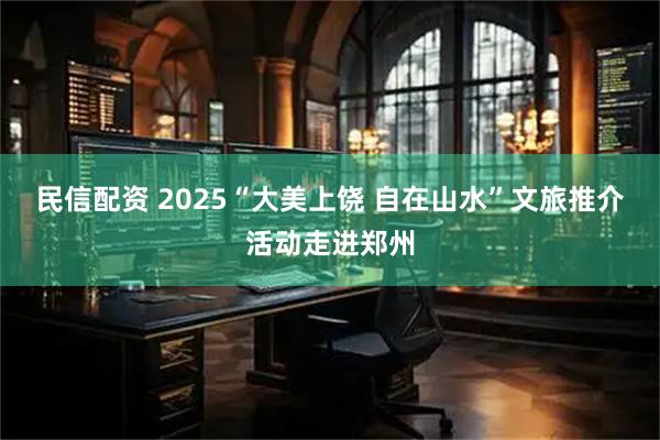 民信配资 2025“大美上饶 自在山水”文旅推介活动走进郑州
