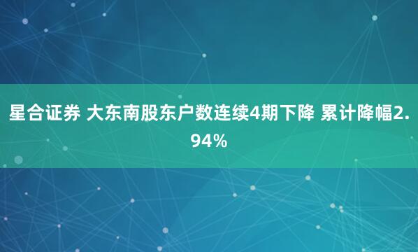 星合证券 大东南股东户数连续4期下降 累计降幅2.94%