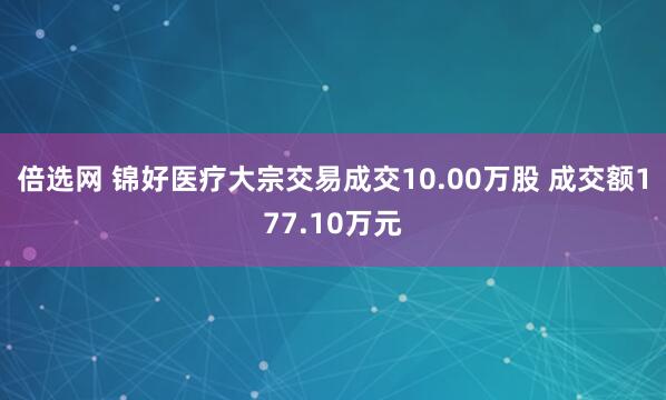倍选网 锦好医疗大宗交易成交10.00万股 成交额177.10万元