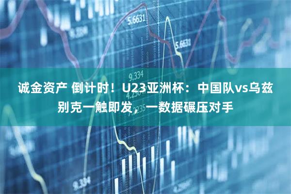诚金资产 倒计时！U23亚洲杯：中国队vs乌兹别克一触即发，一数据碾压对手