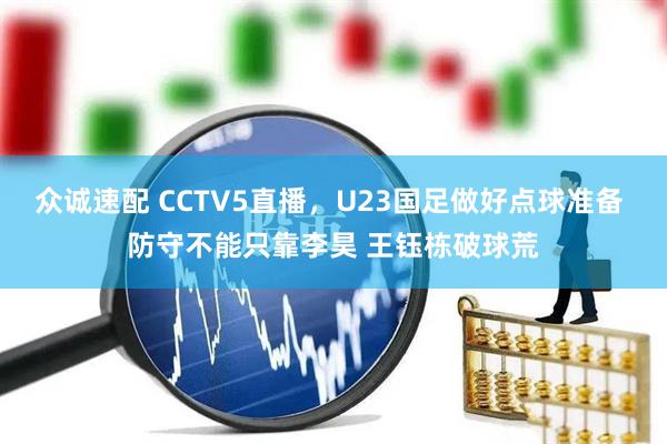 众诚速配 CCTV5直播，U23国足做好点球准备 防守不能只靠李昊 王钰栋破球荒