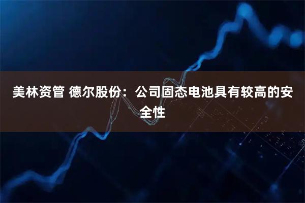 美林资管 德尔股份：公司固态电池具有较高的安全性
