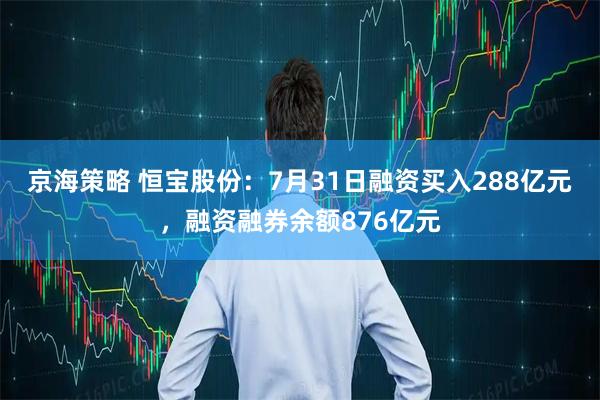 京海策略 恒宝股份：7月31日融资买入288亿元，融资融券余额876亿元