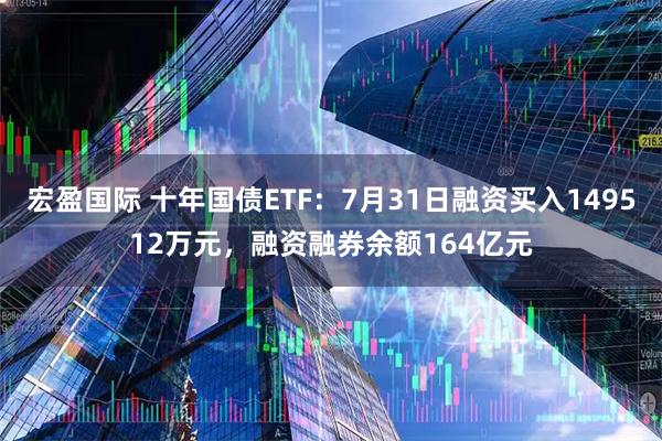 宏盈国际 十年国债ETF：7月31日融资买入149512万元，融资融券余额164亿元