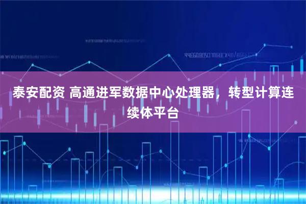泰安配资 高通进军数据中心处理器，转型计算连续体平台