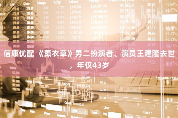 信康优配 《薰衣草》男二扮演者、演员王建隆去世，年仅43岁