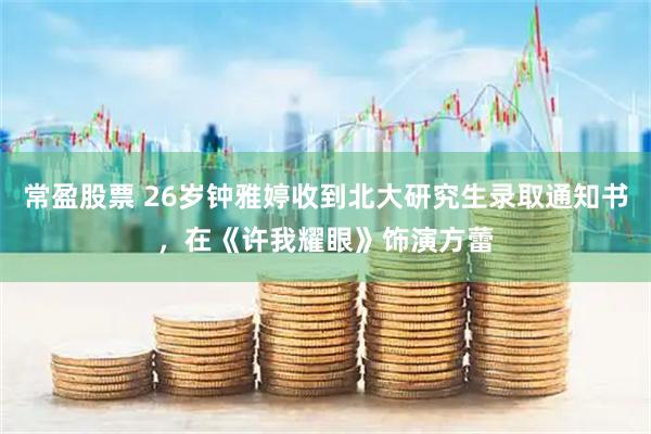 常盈股票 26岁钟雅婷收到北大研究生录取通知书，在《许我耀眼》饰演方蕾